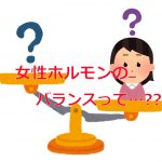 女性ホルモンのバランスってなんなの？？の巻【第１章】の詳細へ